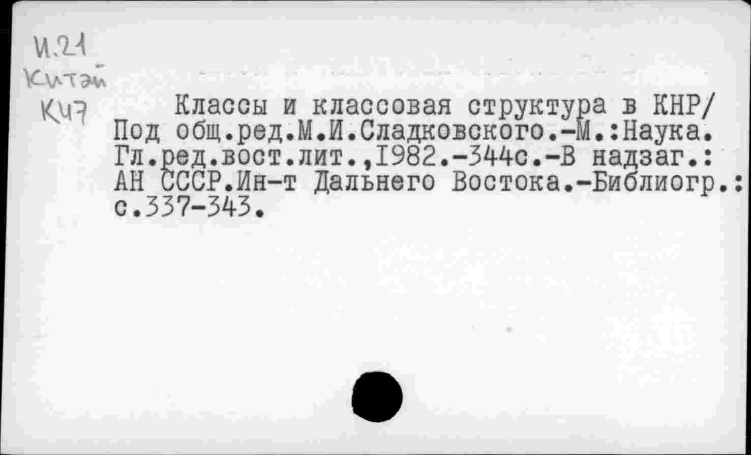 ﻿Китам
Классы и классовая структура в КНР/ Под общ.ред.М.И.Сладковского.-М.:Наука. Гл.ред.вост.лит.,1982.-344с.-В надзаг.: АН СССР.Ин-т Дальнего Востока.-Библиогр. с.337-343.